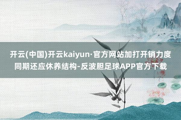 开云(中国)开云kaiyun·官方网站加打开销力度同期还应休养结构-反波胆足球APP官方下载