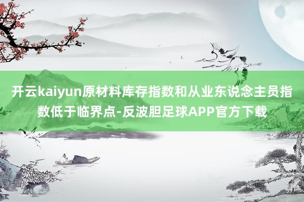 开云kaiyun原材料库存指数和从业东说念主员指数低于临界点-反波胆足球APP官方下载