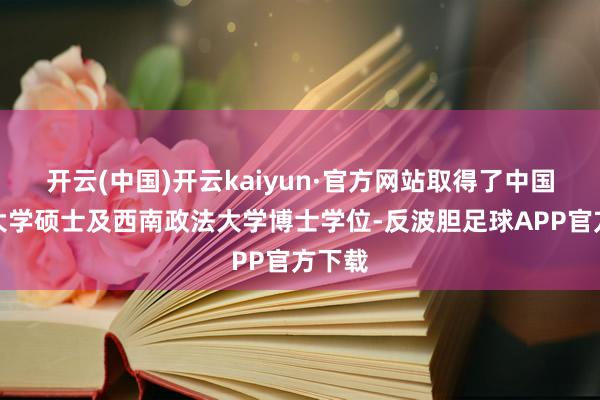 开云(中国)开云kaiyun·官方网站取得了中国政法大学硕士及西南政法大学博士学位-反波胆足球APP官方下载