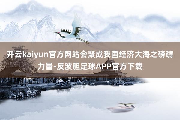 开云kaiyun官方网站会聚成我国经济大海之磅礴力量-反波胆足球APP官方下载
