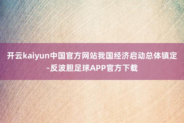 开云kaiyun中国官方网站我国经济启动总体镇定-反波胆足球APP官方下载