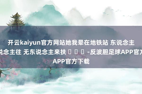 开云kaiyun官方网站她我晕在地铁站 东说念主来东说念主往 无东说念主来扶 ​​​-反波胆足球APP官方下载