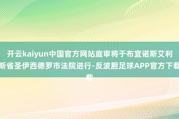 开云kaiyun中国官方网站庭审将于布宜诺斯艾利斯省圣伊西德罗市法院进行-反波胆足球APP官方下载