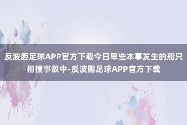 反波胆足球APP官方下载今日早些本事发生的船只相撞事故中-反波胆足球APP官方下载