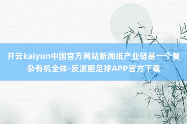 开云kaiyun中国官方网站新闻纸产业链是一个复杂有机全体-反波胆足球APP官方下载