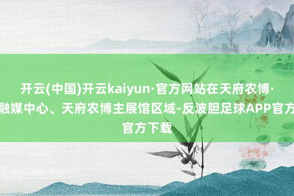 开云(中国)开云kaiyun·官方网站在天府农博·灵敏融媒中心、天府农博主展馆区域-反波胆足球APP官方下载