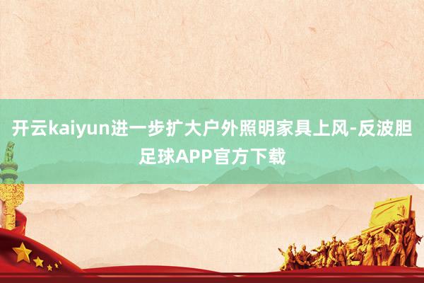 开云kaiyun进一步扩大户外照明家具上风-反波胆足球APP官方下载