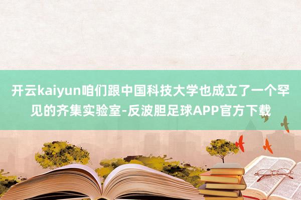 开云kaiyun咱们跟中国科技大学也成立了一个罕见的齐集实验室-反波胆足球APP官方下载