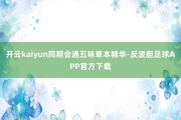 开云kaiyun同期会通五味草本精华-反波胆足球APP官方下载