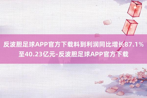 反波胆足球APP官方下载料到利润同比增长87.1%至40.23亿元-反波胆足球APP官方下载