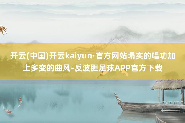 开云(中国)开云kaiyun·官方网站塌实的唱功加上多变的曲风-反波胆足球APP官方下载