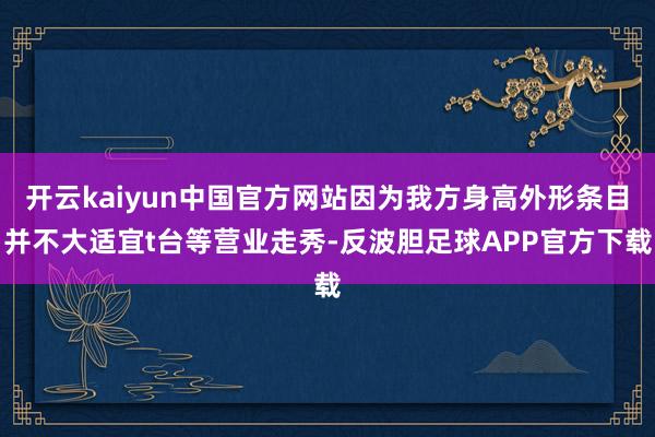 开云kaiyun中国官方网站因为我方身高外形条目并不大适宜t台等营业走秀-反波胆足球APP官方下载