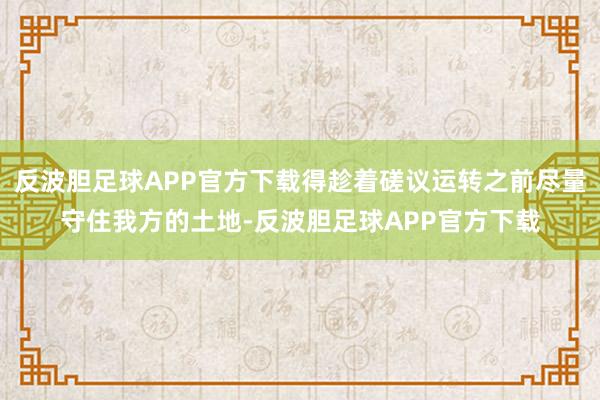 反波胆足球APP官方下载得趁着磋议运转之前尽量守住我方的土地-反波胆足球APP官方下载