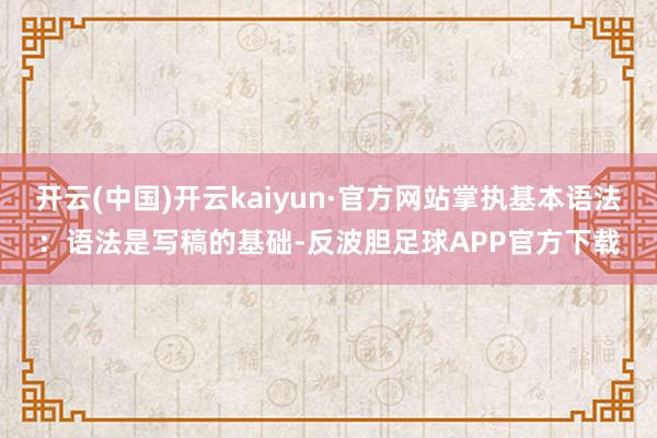 开云(中国)开云kaiyun·官方网站掌执基本语法：语法是写稿的基础-反波胆足球APP官方下载