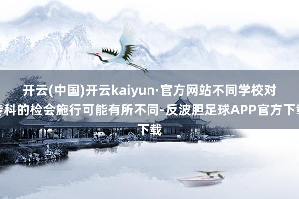 开云(中国)开云kaiyun·官方网站不同学校对专科的检会施行可能有所不同-反波胆足球APP官方下载