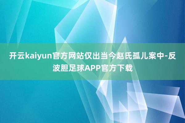 开云kaiyun官方网站仅出当今赵氏孤儿案中-反波胆足球APP官方下载