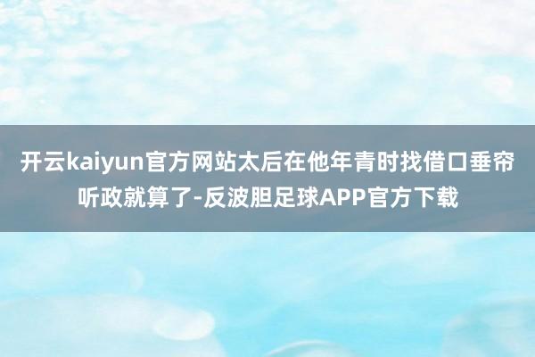 开云kaiyun官方网站太后在他年青时找借口垂帘听政就算了-反波胆足球APP官方下载