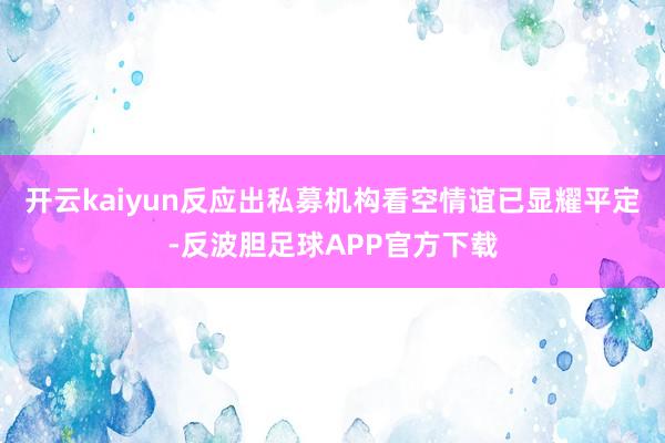 开云kaiyun反应出私募机构看空情谊已显耀平定-反波胆足球APP官方下载