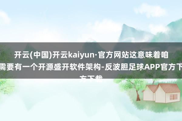 开云(中国)开云kaiyun·官方网站这意味着咱们需要有一个开源盛开软件架构-反波胆足球APP官方下载