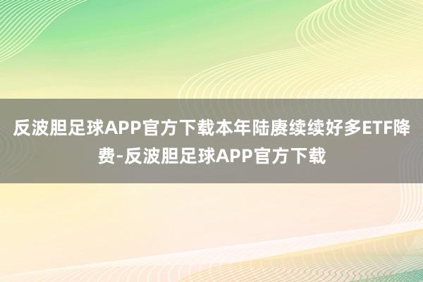 反波胆足球APP官方下载本年陆赓续续好多ETF降费-反波胆足球APP官方下载