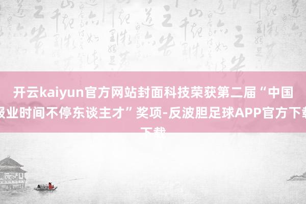 开云kaiyun官方网站封面科技荣获第二届“中国报业时间不停东谈主才”奖项-反波胆足球APP官方下载