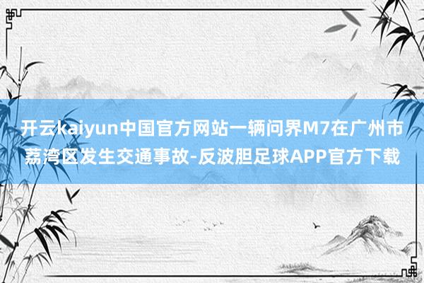 开云kaiyun中国官方网站一辆问界M7在广州市荔湾区发生交通事故-反波胆足球APP官方下载