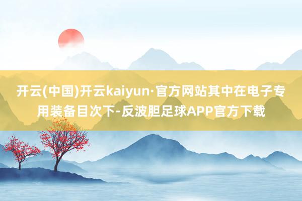 开云(中国)开云kaiyun·官方网站其中在电子专用装备目次下-反波胆足球APP官方下载