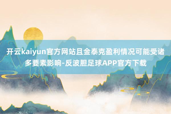 开云kaiyun官方网站且金泰克盈利情况可能受诸多要素影响-反波胆足球APP官方下载