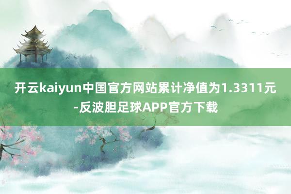 开云kaiyun中国官方网站累计净值为1.3311元-反波胆足球APP官方下载