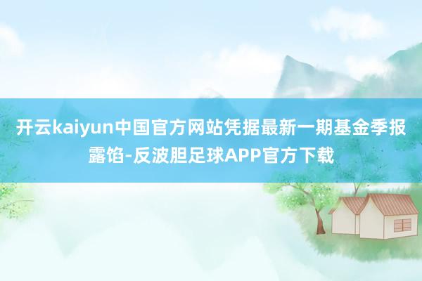 开云kaiyun中国官方网站凭据最新一期基金季报露馅-反波胆足球APP官方下载