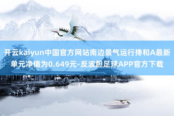 开云kaiyun中国官方网站南边景气运行搀和A最新单元净值为0.649元-反波胆足球APP官方下载