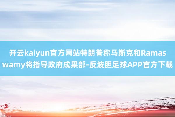 开云kaiyun官方网站特朗普称马斯克和Ramaswamy将指导政府成果部-反波胆足球APP官方下载