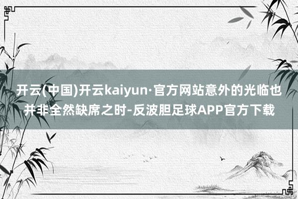 开云(中国)开云kaiyun·官方网站意外的光临也并非全然缺席之时-反波胆足球APP官方下载