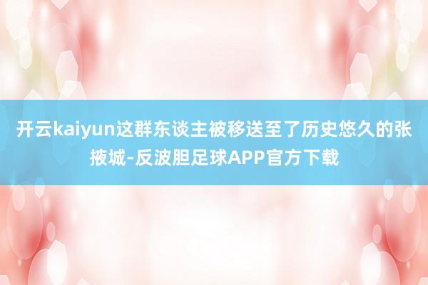 开云kaiyun这群东谈主被移送至了历史悠久的张掖城-反波胆足球APP官方下载