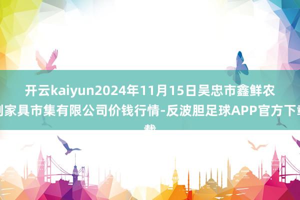 开云kaiyun2024年11月15日吴忠市鑫鲜农副家具市集有限公司价钱行情-反波胆足球APP官方下载