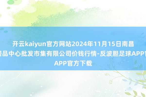 开云kaiyun官方网站2024年11月15日南昌深圳农居品中心批发市集有限公司价钱行情-反波胆足球APP官方下载