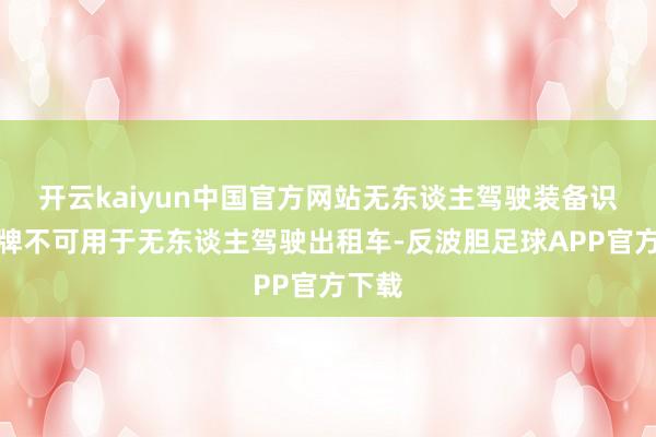 开云kaiyun中国官方网站无东谈主驾驶装备识别标牌不可用于无东谈主驾驶出租车-反波胆足球APP官方下载