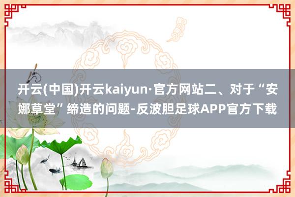 开云(中国)开云kaiyun·官方网站二、对于“安娜草堂”缔造的问题-反波胆足球APP官方下载