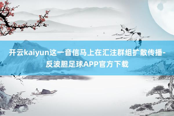 开云kaiyun这一音信马上在汇注群组扩散传播-反波胆足球APP官方下载
