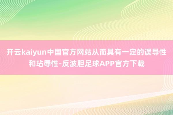 开云kaiyun中国官方网站从而具有一定的误导性和玷辱性-反波胆足球APP官方下载