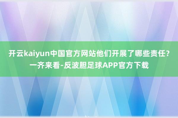 开云kaiyun中国官方网站他们开展了哪些责任？一齐来看-反波胆足球APP官方下载