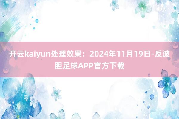 开云kaiyun处理效果：2024年11月19日-反波胆足球APP官方下载