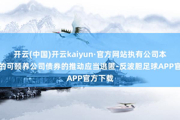 开云(中国)开云kaiyun·官方网站执有公司本次刊行的可颐养公司债券的推动应当逃匿-反波胆足球APP官方下载