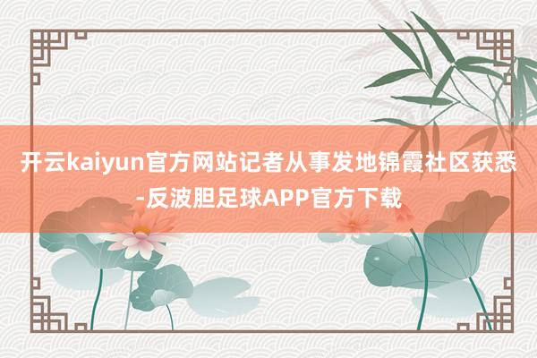 开云kaiyun官方网站记者从事发地锦霞社区获悉-反波胆足球APP官方下载
