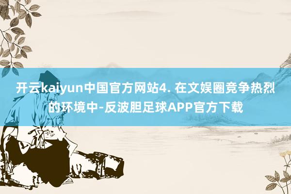开云kaiyun中国官方网站4. 在文娱圈竞争热烈的环境中-反波胆足球APP官方下载