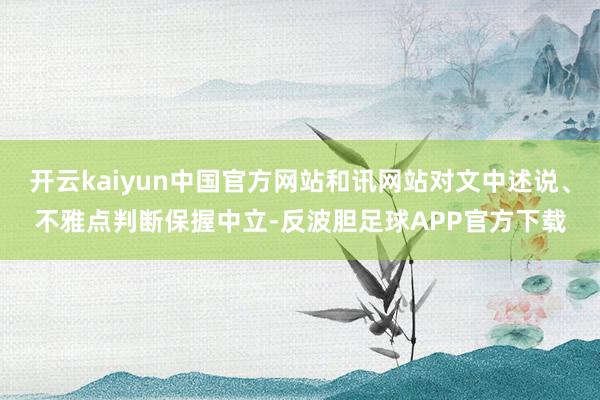 开云kaiyun中国官方网站和讯网站对文中述说、不雅点判断保握中立-反波胆足球APP官方下载
