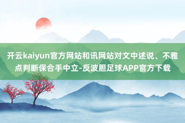 开云kaiyun官方网站和讯网站对文中述说、不雅点判断保合手中立-反波胆足球APP官方下载