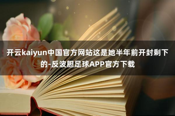 开云kaiyun中国官方网站这是她半年前开封剩下的-反波胆足球APP官方下载