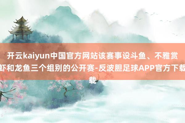 开云kaiyun中国官方网站该赛事设斗鱼、不雅赏虾和龙鱼三个组别的公开赛-反波胆足球APP官方下载