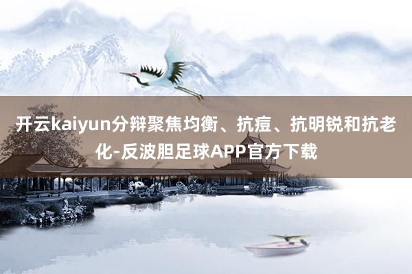 开云kaiyun分辩聚焦均衡、抗痘、抗明锐和抗老化-反波胆足球APP官方下载